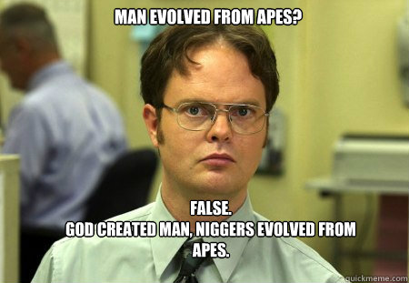 Man evolved from apes? FALSE.  
God created man, niggers evolved from apes.  Schrute