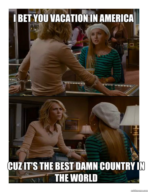 I bet you vacation in America Cuz it's the best damn country in the world  AMERICA