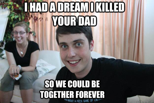 I had a dream i killed your dad so we could be together forever  Overly Attached Boyfriend