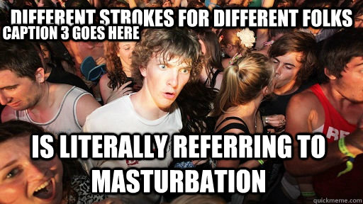 different strokes for different folks is literally referring to masturbation Caption 3 goes here  Sudden Clarity Clarence