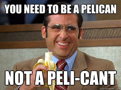 You need to be a Pelican Not A peli-cant  Brick Tamland