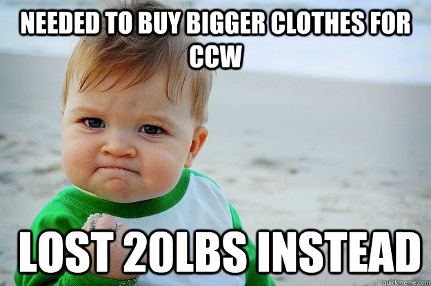 Needed to buy bigger clothes for CCW  Lost 20lbs instead    - Needed to buy bigger clothes for CCW  Lost 20lbs instead     Yes kid.