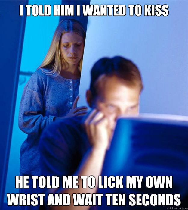i told him i wanted to kiss he told me to lick my own wrist and wait ten seconds  Redditors Wife