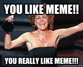 you like meme!! you really like meme!!!  Im Awesome Sally Field