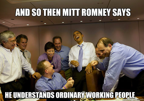 And so then Mitt Romney says He understands ordinary working people  