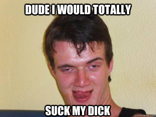 dude I would totally suck my dick  Horny 10 Guy