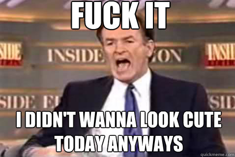 fuck it i didn't wanna look cute today anyways  Fuck It Bill OReilly