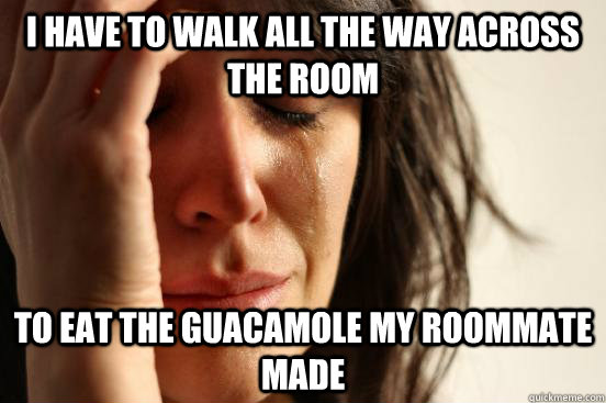 I have to walk all the way across the room to eat the guacamole my roommate made  First World Problems