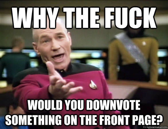 why the fuck would you downvote something on the front page?  Annoyed Picard HD