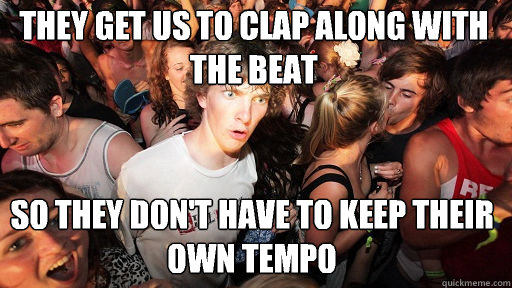 They get us to clap along with the beat
 So they don't have to keep their own tempo  Sudden Clarity Clarence