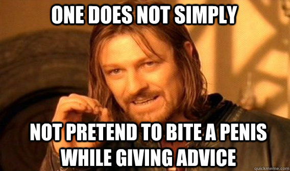 One does not simply not pretend to bite a penis while giving advice  Boromir