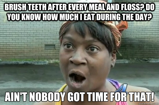 Brush teeth after every meal and floss? Do you know how much I eat during the day? ain't nobody got time for that!  Aint nobody got time for that