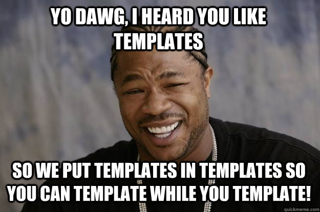 YO DAWG, I HEARD YOU LIKE TEMPLATES SO WE PUT TEMPLATES IN TEMPLATES SO YOU CAN TEMPLATE WHILE YOU TEMPLATE!  Xzibit meme