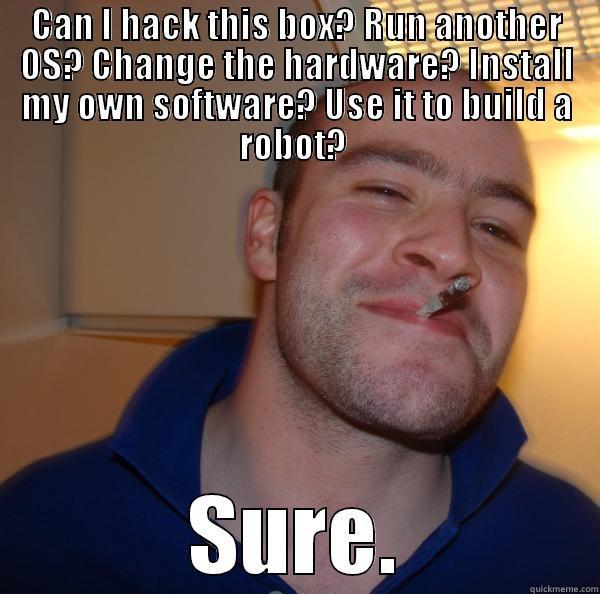 CAN I HACK THIS BOX? RUN ANOTHER OS? CHANGE THE HARDWARE? INSTALL MY OWN SOFTWARE? USE IT TO BUILD A ROBOT?  SURE. Good Guy Greg 