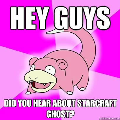 Hey guys did you hear about starcraft ghost?  Slowpoke