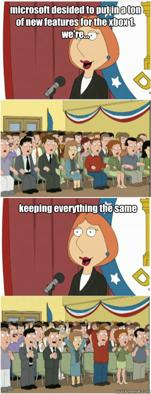 microsoft desided to put in a ton of new features for the xbox 1. we're... keeping everything the same  911 lois