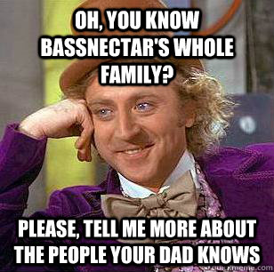 Oh, you know bassnectar's whole family? Please, tell me more about the people your dad knows - Oh, you know bassnectar's whole family? Please, tell me more about the people your dad knows  Condescending Wonka