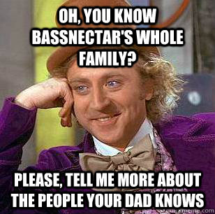 Oh, you know bassnectar's whole family? Please, tell me more about the people your dad knows  Condescending Wonka