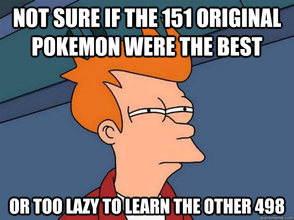 Not sure if the 151 original Pokemon were the best Or too lazy to learn the other 498 - Not sure if the 151 original Pokemon were the best Or too lazy to learn the other 498  Futurama Fry