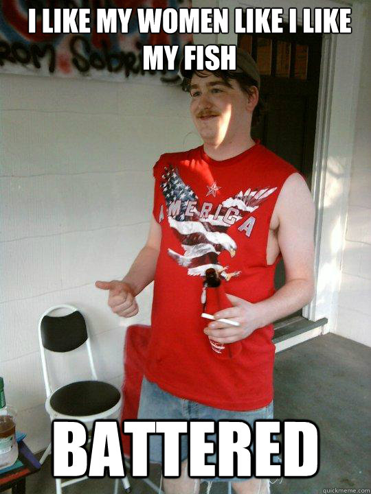 I like my women like I like my fish battered  Redneck Randal