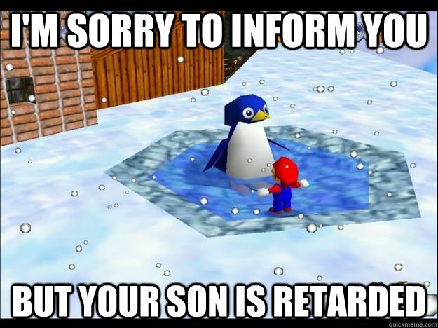 I'M SORRY TO INFORM YOU BUT YOUR SON IS RETARDED - I'M SORRY TO INFORM YOU BUT YOUR SON IS RETARDED  Mario penguin