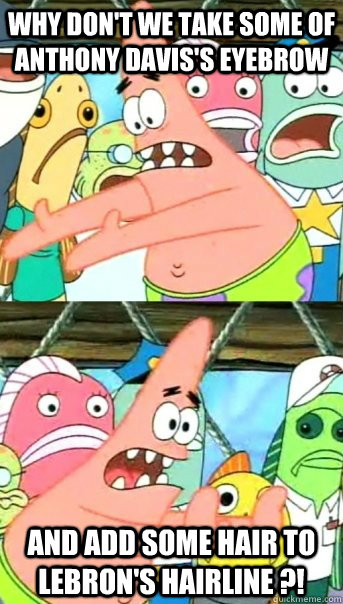 Why don't we take some of Anthony Davis's eyebrow and add some hair to lebron's hairline ?!  Push it somewhere else Patrick