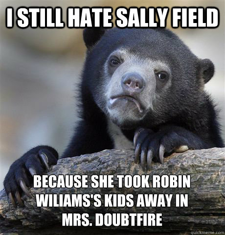 I still hate Sally Field because she took robin wiliams's kids away in 
Mrs. Doubtfire - I still hate Sally Field because she took robin wiliams's kids away in 
Mrs. Doubtfire  Confession Bear