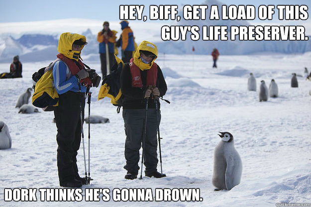 Hey, Biff, get a load of this guy's life preserver. Dork thinks he's gonna drown.  