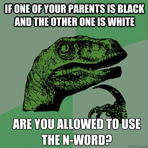 If one of your parents is black and the other one is white are you allowed to use the n-word? - If one of your parents is black and the other one is white are you allowed to use the n-word?  Misc