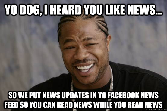 Yo Dog, i heard you like news... so we put news updates in yo facebook news feed so you can read news while you read news - Yo Dog, i heard you like news... so we put news updates in yo facebook news feed so you can read news while you read news  YO DAWG