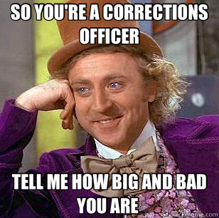 SO YOU'RE A CORRECTIONS OFFICER TELL ME HOW BIG AND BAD YOU ARE   Condescending Wonka