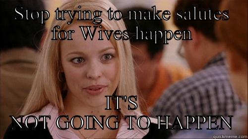 STOP TRYING TO MAKE SALUTES FOR WIVES HAPPEN IT'S NOT GOING TO HAPPEN regina george