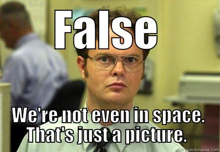 FALSE WE'RE NOT EVEN IN SPACE. THAT'S JUST A PICTURE.  Dwight