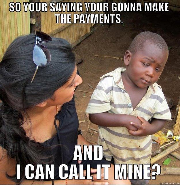 SO YOUR SAYING YOUR GONNA MAKE THE PAYMENTS, AND I CAN CALL IT MINE? Skeptical Third World Kid