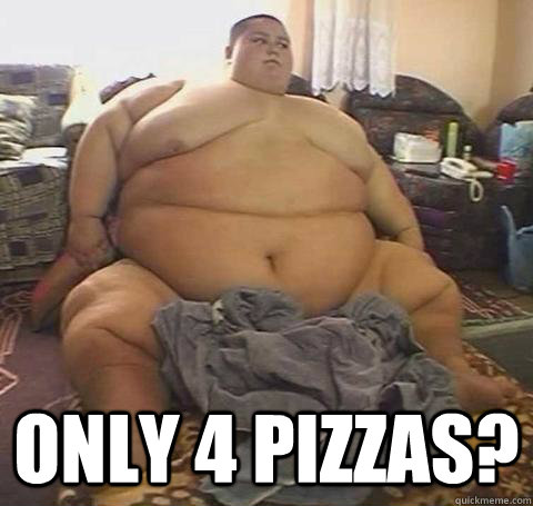  only 4 pizzas?  Fat Ass