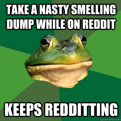 Take a nasty smelling dump while on reddit keeps redditting  Foul Bachelor Frog