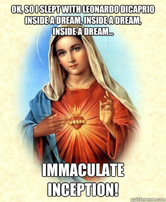 ok, so i slept with leonardo dicaprio inside a dream, inside a dream, 
inside a dream... immaculate inception!  Scumbag Virgin Mary