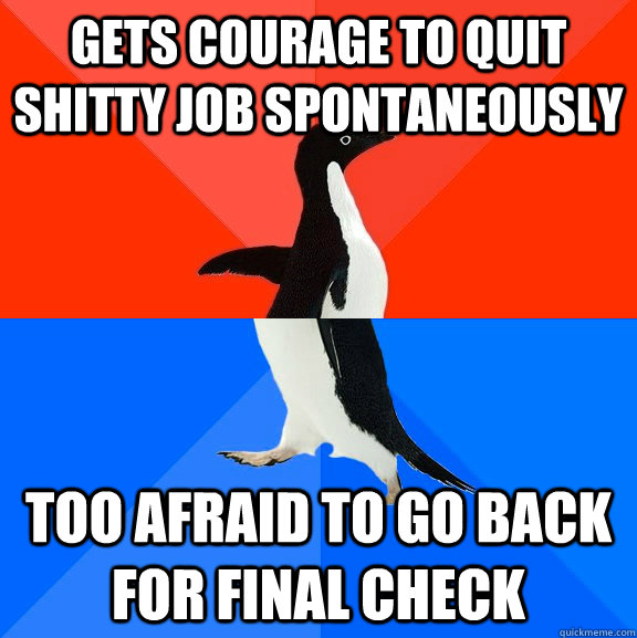 Gets courage to quit shitty job spontaneously  too afraid to go back for final check  Socially Awesome Awkward Penguin