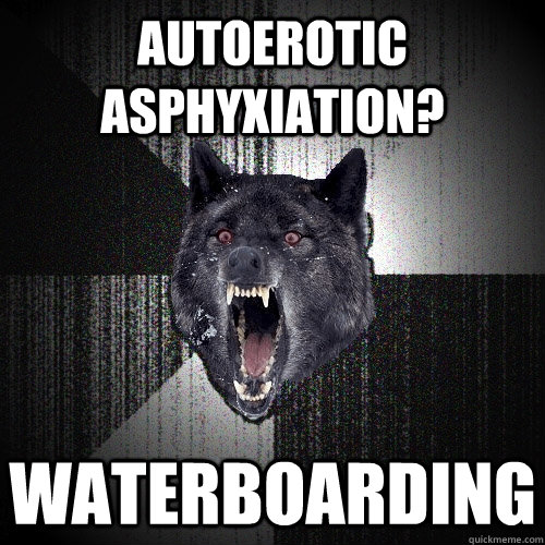 Autoerotic Asphyxiation? WATERBOARDING  Insanity Wolf