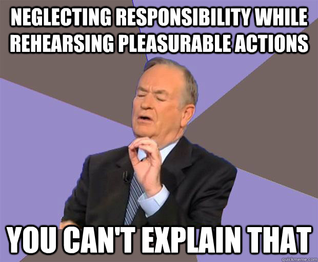 Neglecting responsibility while rehearsing pleasurable actions You can't explain that  Bill O Reilly
