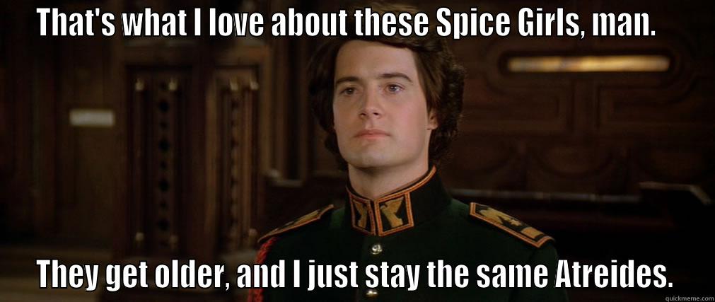 THAT'S WHAT I LOVE ABOUT THESE SPICE GIRLS, MAN.    THEY GET OLDER, AND I JUST STAY THE SAME ATREIDES. Misc