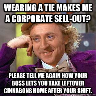 Wearing a tie makes me a corporate sell-out? Please tell me again how your boss lets you take leftover cinnabons home after your shift. - Wearing a tie makes me a corporate sell-out? Please tell me again how your boss lets you take leftover cinnabons home after your shift.  Creepy Wonka