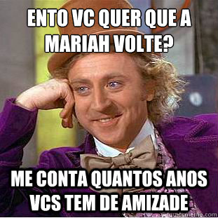 Então vc quer que a mariah volte? Me conta quantos anos vcs tem de amizade  Creepy Wonka