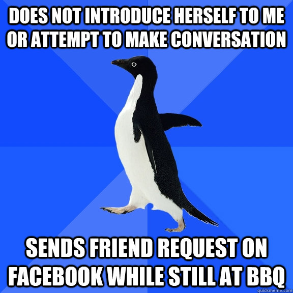 Does not introduce herself to me or attempt to make conversation sends friend request on facebook while still at bbq  Socially Awkward Penguin