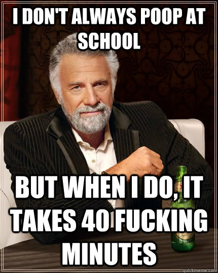 I don't always poop at school but when I do, it takes 40 fucking minutes  The Most Interesting Man In The World