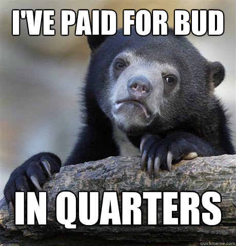 I've paid for bud in Quarters before  Confession Bear
