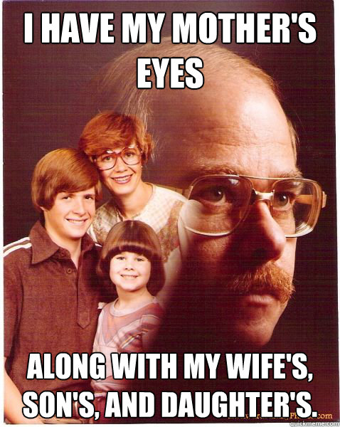 i have my mother's eyes along with my wife's, son's, and daughter's. - i have my mother's eyes along with my wife's, son's, and daughter's.  Vengeance Dad