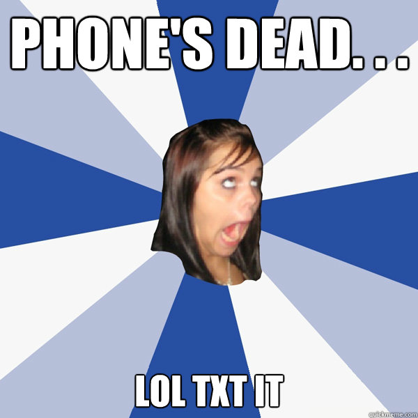 PHONE'S DEAD. . . LOL TXT IT  Annoying Facebook Girl