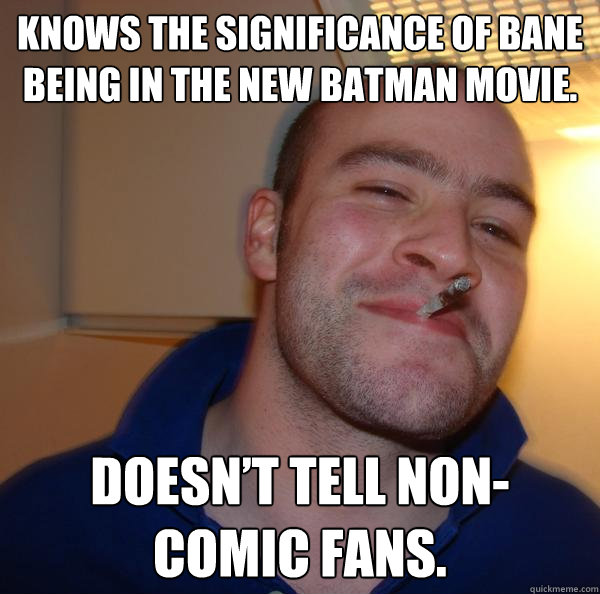 Knows the significance of Bane being in the new Batman movie. 
 Doesn’t tell non-comic fans.  - Knows the significance of Bane being in the new Batman movie. 
 Doesn’t tell non-comic fans.   Misc