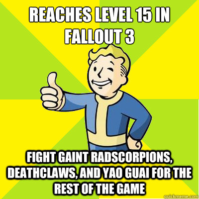 Reaches Level 15 in Fallout 3 Fight Gaint Radscorpions, Deathclaws, and Yao Guai for the rest of the game  Fallout new vegas